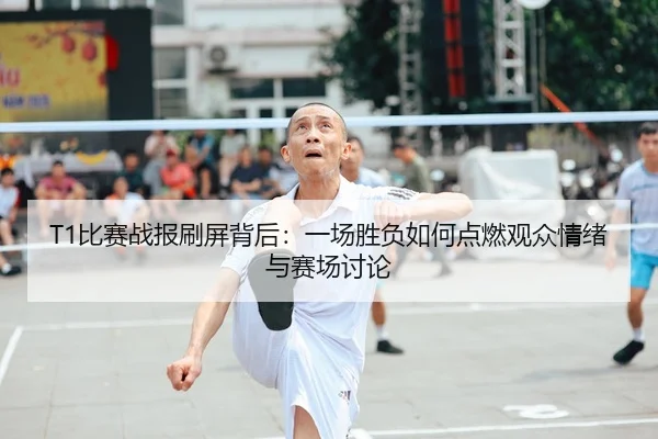 T1比赛战报刷屏背后：一场胜负如何点燃观众情绪与赛场讨论